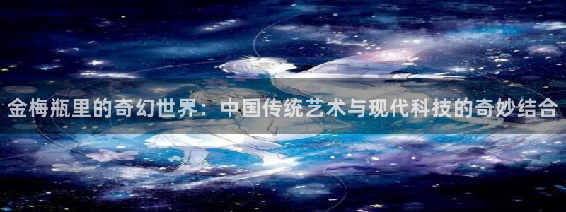 风车漫画在线看：金梅瓶里的奇幻世界：中国传统艺术与现代科技的奇妙结合
