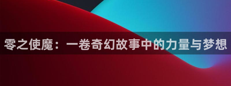 风车漫画在线全集免费阅读：零之使魔：一卷奇幻故事中的力量与梦想