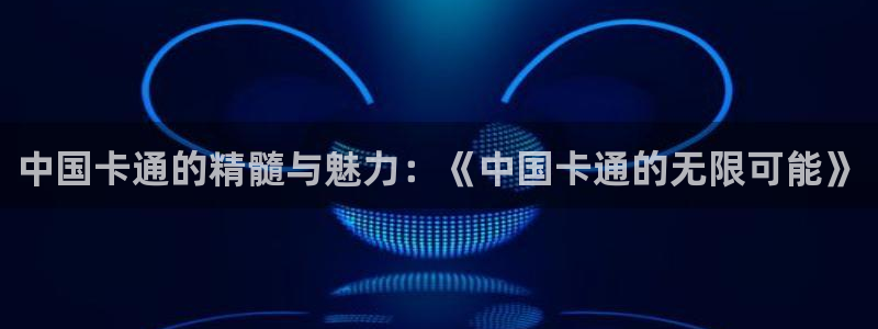 风车漫画app下载新版：中国卡通的精髓与魅力：《中国卡通的无限可能》