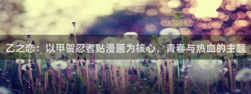 风车漫画大全：乙之恋：以甲贺忍者贴漫画为核心，青春与热血的主题
