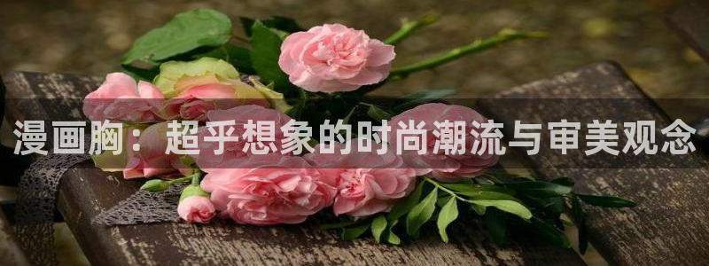 风车漫画免费漫画：漫画胸：超乎想象的时尚潮流与审美观念
